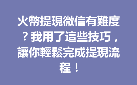 火幣提現微信有難度？我用了這些技巧，讓你輕鬆完成提現流程！ 一