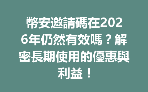 幣安邀請碼在2026年仍然有效嗎？解密長期使用的優惠與利益！ 一
