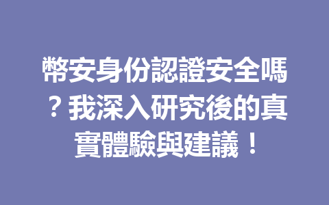 幣安身份認證安全嗎？我深入研究後的真實體驗與建議！ 一