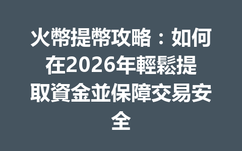 火幣提幣攻略：如何在2026年輕鬆提取資金並保障交易安全 一