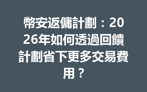 幣安返傭計劃：2026年如何透過回饋計劃省下更多交易費用？ 一