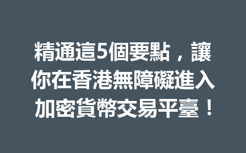 精通這5個要點，讓你在香港無障礙進入加密貨幣交易平臺！ 一