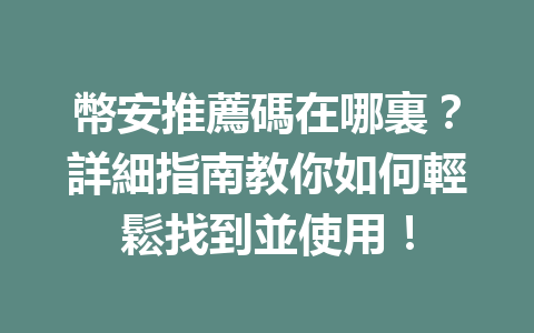 幣安推薦碼在哪裏？詳細指南教你如何輕鬆找到並使用！ 一