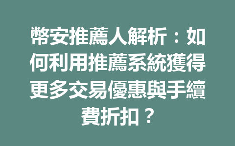 幣安推薦人解析：如何利用推薦系統獲得更多交易優惠與手續費折扣？ 一
