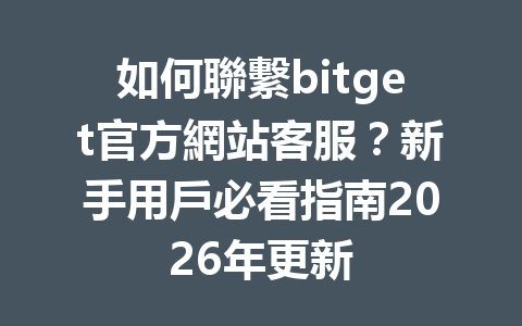 如何聯繫bitget官方網站客服？新手用戶必看指南2026年更新 一