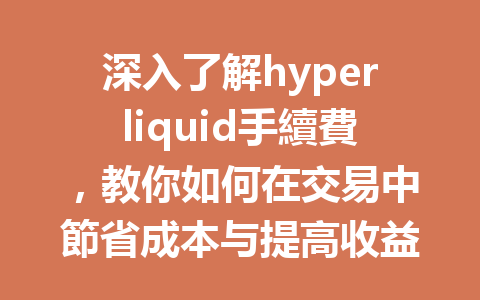 深入了解hyperliquid手續費，教你如何在交易中節省成本与提高收益！ 一