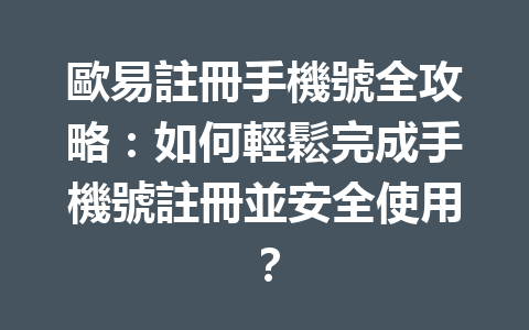 歐易註冊手機號全攻略：如何輕鬆完成手機號註冊並安全使用？ 一