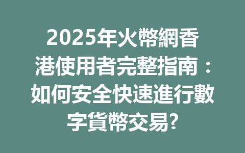 2025年火幣網香港使用者完整指南：如何安全快速進行數字貨幣交易? 一