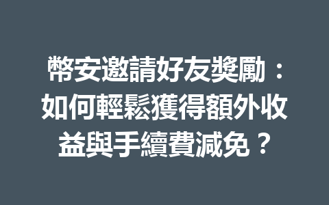 幣安邀請好友獎勵：如何輕鬆獲得額外收益與手續費減免？ 一