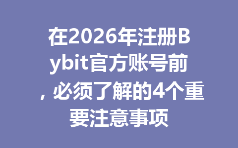 在2026年注册Bybit官方账号前，必须了解的4个重要注意事项 一