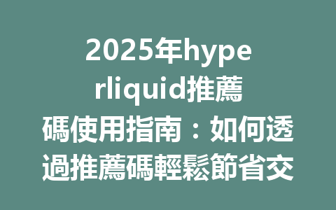 2025年hyperliquid推薦碼使用指南：如何透過推薦碼輕鬆節省交易手續費？ 一