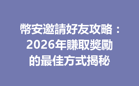 幣安邀請好友攻略：2026年賺取獎勵的最佳方式揭秘 一