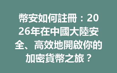 幣安如何註冊：2026年在中國大陸安全、高效地開啟你的加密貨幣之旅？ 一