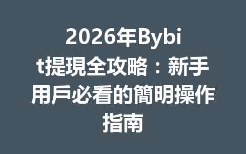 2026年Bybit提現全攻略：新手用戶必看的簡明操作指南 一