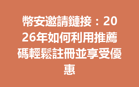 幣安邀請鏈接：2026年如何利用推薦碼輕鬆註冊並享受優惠 一