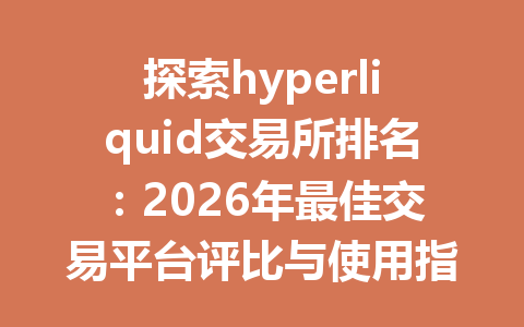 探索hyperliquid交易所排名：2026年最佳交易平台评比与使用指南 一