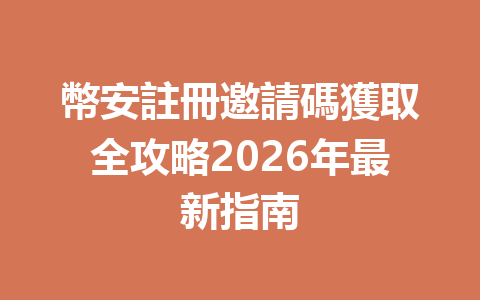 幣安註冊邀請碼獲取全攻略2026年最新指南 一