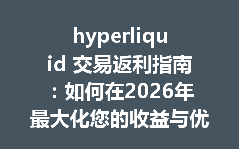 hyperliquid 交易返利指南：如何在2026年最大化您的收益与优惠 一