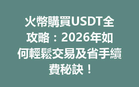 火幣購買USDT全攻略：2026年如何輕鬆交易及省手續費秘訣！ 一