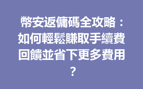 幣安返傭碼全攻略：如何輕鬆賺取手續費回饋並省下更多費用？ 一