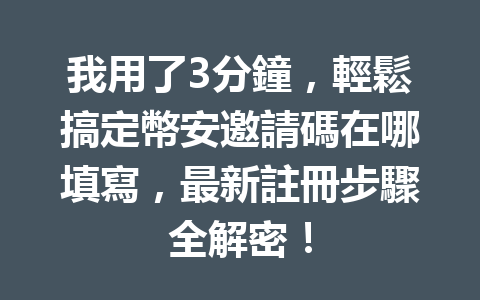 我用了3分鐘，輕鬆搞定幣安邀請碼在哪填寫，最新註冊步驟全解密！ 一