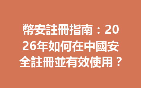 幣安註冊指南：2026年如何在中國安全註冊並有效使用？ 一