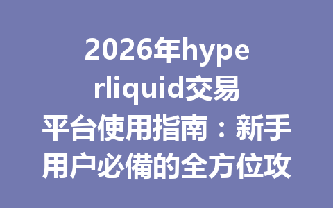 2026年hyperliquid交易平台使用指南：新手用户必備的全方位攻略 一