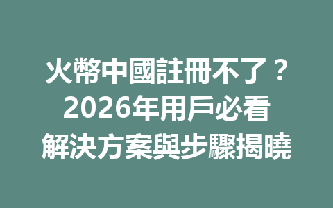 火幣中國註冊不了？2026年用戶必看解決方案與步驟揭曉 一