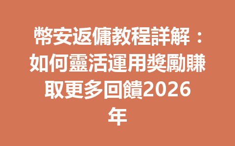 幣安返傭教程詳解：如何靈活運用獎勵賺取更多回饋2026年 一