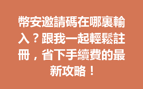 幣安邀請碼在哪裏輸入？跟我一起輕鬆註冊，省下手續費的最新攻略！ 一