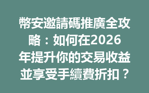 幣安邀請碼推廣全攻略：如何在2026年提升你的交易收益並享受手續費折扣？ 一