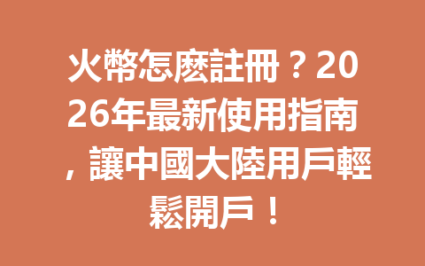 火幣怎麽註冊？2026年最新使用指南，讓中國大陸用戶輕鬆開戶！ 一