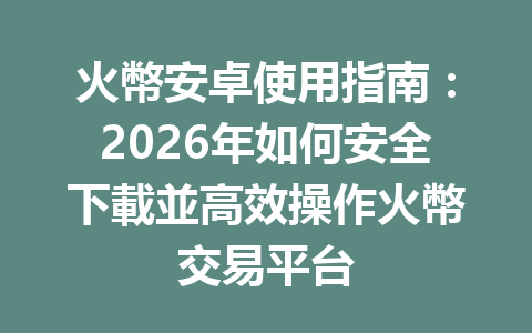 火幣安卓使用指南：2026年如何安全下載並高效操作火幣交易平台 一