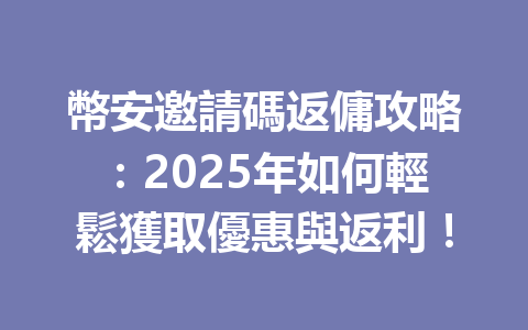 幣安邀請碼返傭攻略：2025年如何輕鬆獲取優惠與返利！ 一