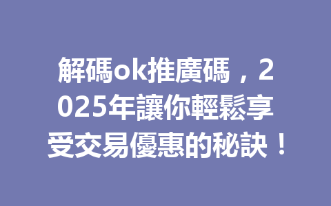 解碼ok推廣碼，2025年讓你輕鬆享受交易優惠的秘訣！ 一