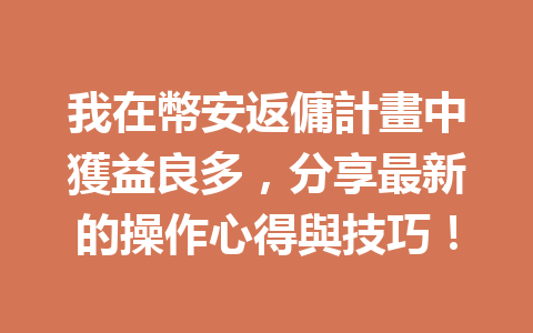 我在幣安返傭計畫中獲益良多，分享最新的操作心得與技巧！ 一