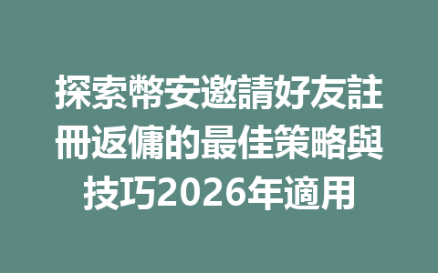 探索幣安邀請好友註冊返傭的最佳策略與技巧2026年適用 一