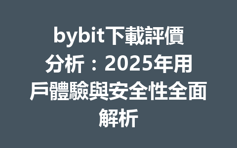 bybit下載評價分析:2025年用戶體驗與安全性全面解析 一
