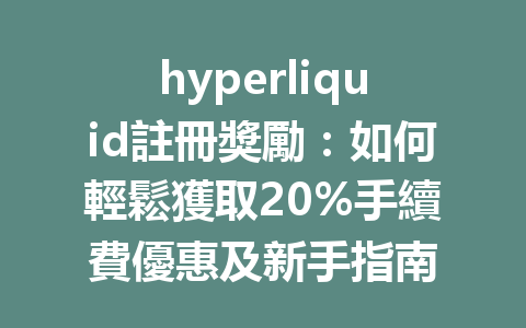 hyperliquid註冊獎勵：如何輕鬆獲取20%手續費優惠及新手指南 一