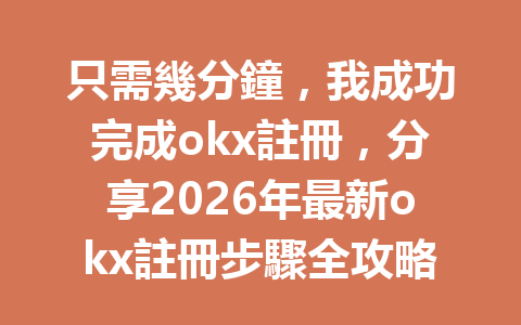 只需幾分鐘，我成功完成okx註冊，分享2026年最新okx註冊步驟全攻略！ 一