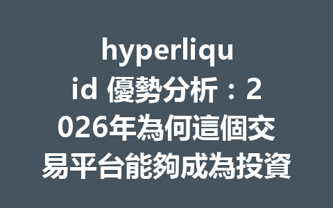 hyperliquid 優勢分析：2026年為何這個交易平台能夠成為投資者的新寵？ 一