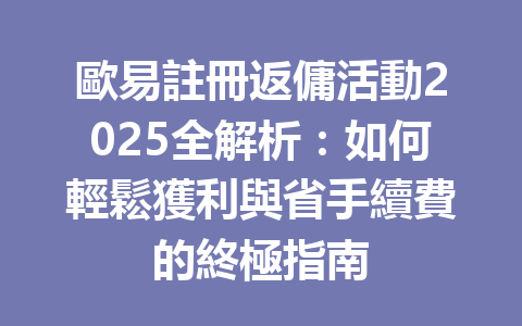 歐易註冊返傭活動2025全解析：如何輕鬆獲利與省手續費的終極指南 一