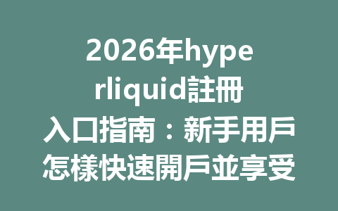 2026年hyperliquid註冊入口指南：新手用戶怎樣快速開戶並享受優惠？ 一