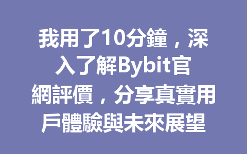 我用了10分鐘，深入了解Bybit官網評價，分享真實用戶體驗與未來展望 一
