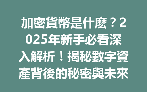 加密貨幣是什麽？2025年新手必看深入解析！揭秘數字資產背後的秘密與未來潛力 一