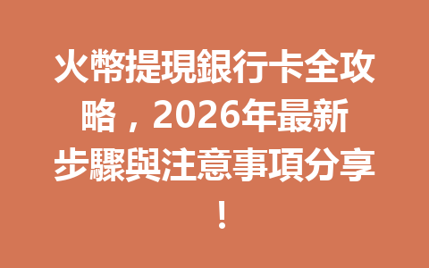 火幣提現銀行卡全攻略,2026年最新步驟與注意事項分享! 一
