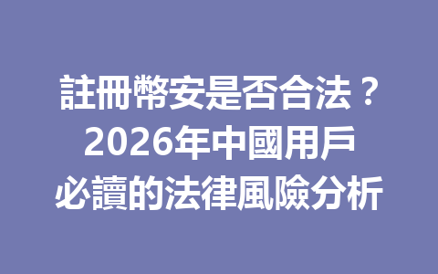 註冊幣安是否合法?2026年中國用戶必讀的法律風險分析 一