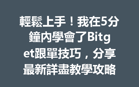 輕鬆上手！我在5分鐘內學會了Bitget跟單技巧，分享最新詳盡教學攻略 一