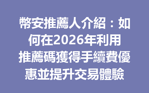 幣安推薦人介紹：如何在2026年利用推薦碼獲得手續費優惠並提升交易體驗 一