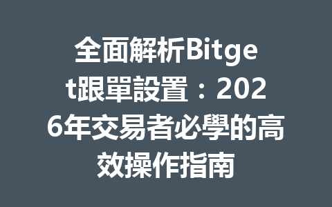 全面解析Bitget跟單設置：2026年交易者必學的高效操作指南 一
